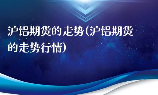 沪铝期货的走势(沪铝期货的走势行情)_https://www.yunyouns.com_期货直播_第1张