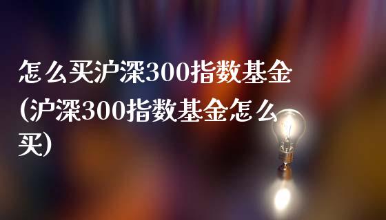怎么买沪深300指数基金(沪深300指数基金怎么买)_https://www.yunyouns.com_期货行情_第1张