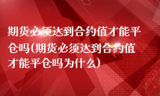 期货必须达到合约值才能平仓吗(期货必须达到合约值才能平仓吗为什么)_https://www.yunyouns.com_期货行情_第1张