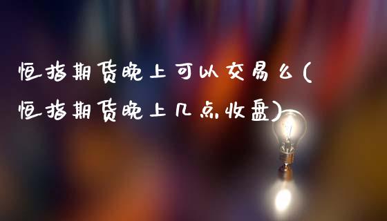 恒指期货晚上可以交易么(恒指期货晚上几点收盘)_期货直播_第1张_原油期货直播室 恒指期货晚上可以交易么(恒指期货晚上几点收盘)_https://www.yunyouns.com_期货直播_第1张