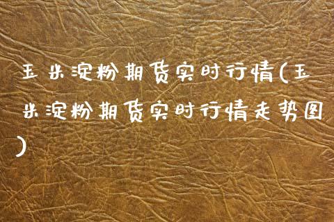 玉米淀粉期货实时行情(玉米淀粉期货实时行情走势图)_https://www.yunyouns.com_期货直播_第1张