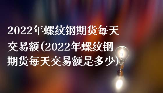 2022年螺纹钢期货每天交易额(2022年螺纹钢期货每天交易额是多少)_https://www.yunyouns.com_恒生指数_第1张