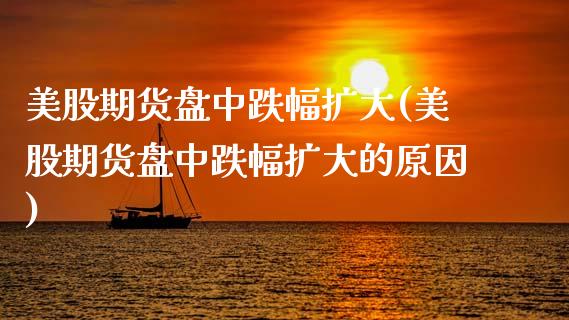 美股期货盘中跌幅扩大(美股期货盘中跌幅扩大的原因)_https://www.yunyouns.com_股指期货_第1张