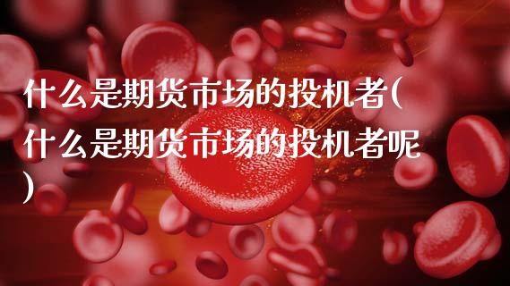 什么是期货市场的投机者(什么是期货市场的投机者呢)_期货直播_第1张_原油期货直播室 什么是期货市场的投机者(什么是期货市场的投机者呢)_https://www.yunyouns.com_期货直播_第1张