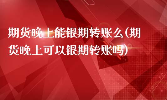 期货晚上能银期转账么(期货晚上可以银期转账吗)_https://www.yunyouns.com_期货直播_第1张