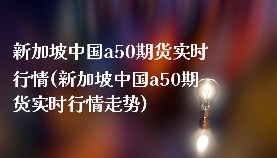 新加坡中国a50期货实时行情(新加坡中国a50期货实时行情走势)_https://www.yunyouns.com_恒生指数_第1张