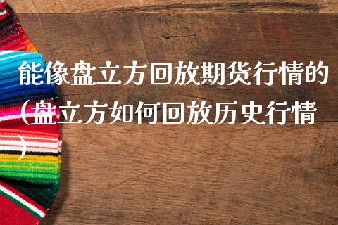 能像盘立方回放期货行情的(盘立方如何回放历史行情)_https://www.yunyouns.com_期货直播_第1张
