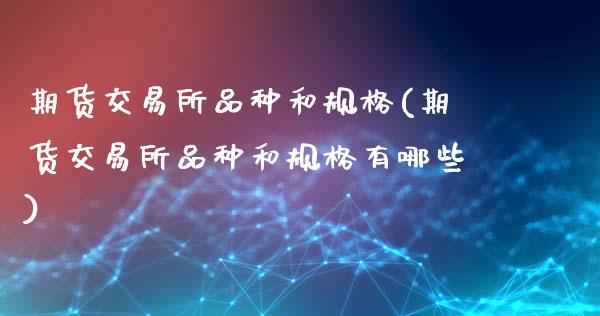 期货交易所品种和规格(期货交易所品种和规格有哪些)_https://www.yunyouns.com_期货行情_第1张
