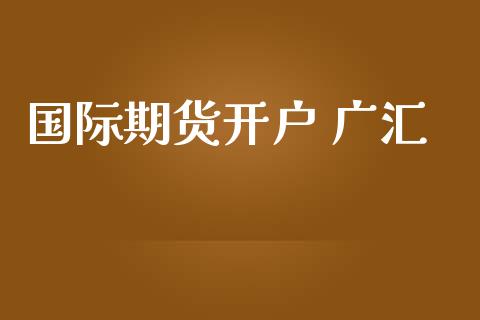 国际期货开户 广汇_https://www.yunyouns.com_期货直播_第1张