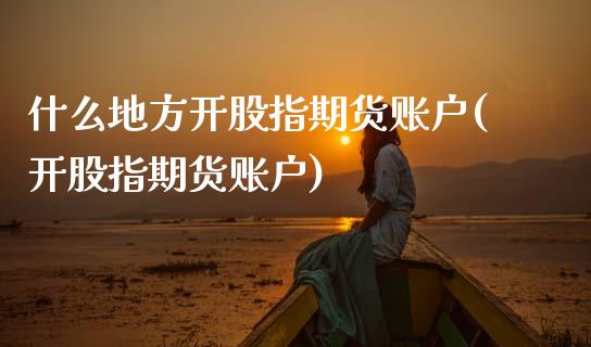 什么地方开股指期货账户(开股指期货账户)_股指期货_第1张_原油期货直播室 什么地方开股指期货账户(开股指期货账户)_https://www.yunyouns.com_股指期货_第1张