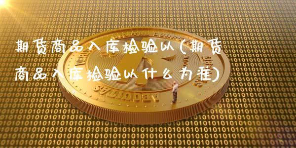 期货商品入库检验以(期货商品入库检验以什么为准)_期货直播_第1张_原油期货直播室 期货商品入库检验以(期货商品入库检验以什么为准)_https://www.yunyouns.com_期货直播_第1张