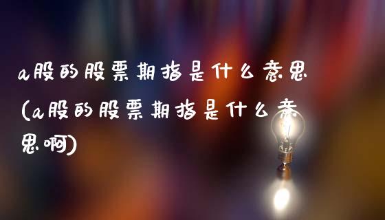 a股的股票期指是什么意思(a股的股票期指是什么意思啊)_期货行情_第1张_原油期货直播室 a股的股票期指是什么意思(a股的股票期指是什么意思啊)_https://www.yunyouns.com_期货行情_第1张