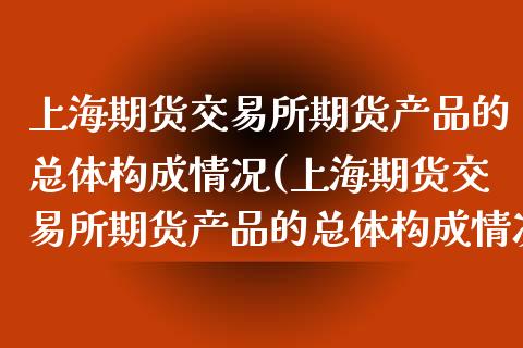 上海期货交易所期货产品的总体构成情况(上海期货交易所期货产品的总体构成情况包括)_https://www.yunyouns.com_期货行情_第1张