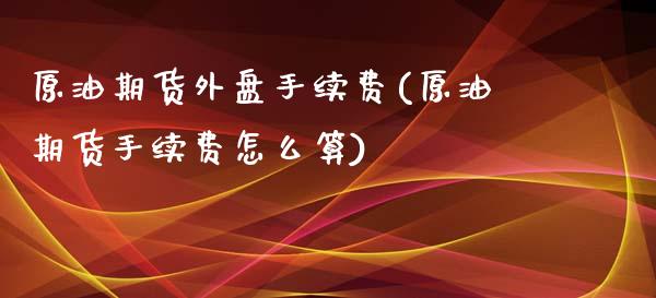 原油期货外盘手续费(原油期货手续费怎么算)_https://www.yunyouns.com_期货行情_第1张