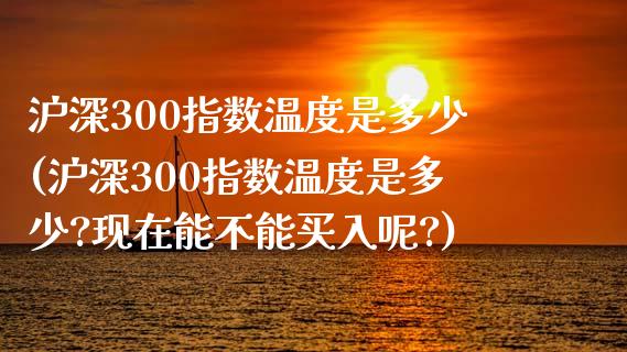 沪深300指数温度是多少(沪深300指数温度是多少?现在能不能买入呢?)_https://www.yunyouns.com_股指期货_第1张