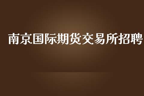 南京国际期货交易所招聘_https://www.yunyouns.com_期货直播_第1张