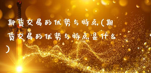 期货交易的优势与特点(期货交易的优势与特点是什么)_https://www.yunyouns.com_期货行情_第1张