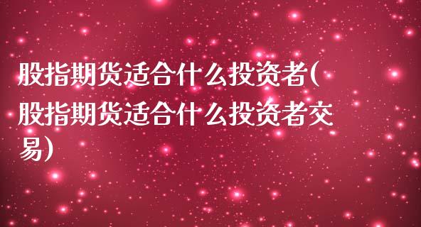 股指期货适合什么投资者(股指期货适合什么投资者交易)_股指期货_第1张_原油期货直播室 股指期货适合什么投资者(股指期货适合什么投资者交易)_https://www.yunyouns.com_股指期货_第1张