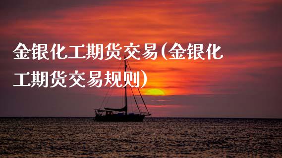 金银化工期货交易(金银化工期货交易规则)_https://www.yunyouns.com_股指期货_第1张